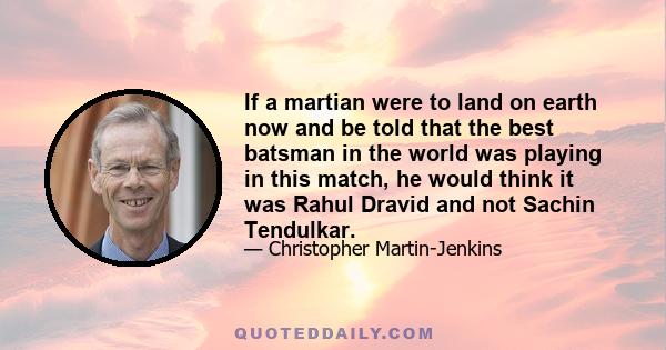 If a martian were to land on earth now and be told that the best batsman in the world was playing in this match, he would think it was Rahul Dravid and not Sachin Tendulkar.