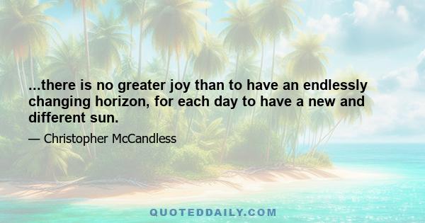 ...there is no greater joy than to have an endlessly changing horizon, for each day to have a new and different sun.