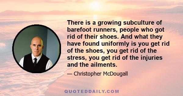 There is a growing subculture of barefoot runners, people who got rid of their shoes. And what they have found uniformly is you get rid of the shoes, you get rid of the stress, you get rid of the injuries and the