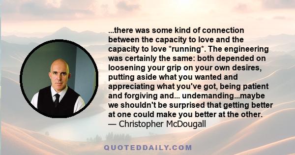 ...there was some kind of connection between the capacity to love and the capacity to love *running*. The engineering was certainly the same: both depended on loosening your grip on your own desires, putting aside what