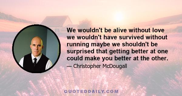 We wouldn't be alive without love we wouldn't have survived without running maybe we shouldn't be surprised that getting better at one could make you better at the other.