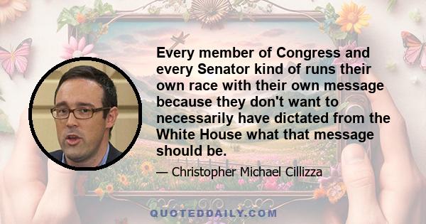 Every member of Congress and every Senator kind of runs their own race with their own message because they don't want to necessarily have dictated from the White House what that message should be.