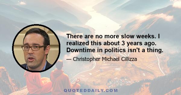There are no more slow weeks. I realized this about 3 years ago. Downtime in politics isn't a thing.