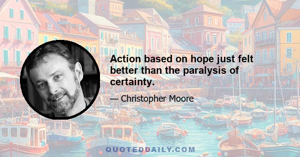 Action based on hope just felt better than the paralysis of certainty.