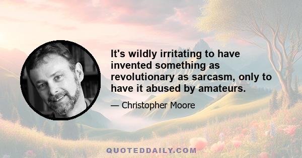 It's wildly irritating to have invented something as revolutionary as sarcasm, only to have it abused by amateurs.