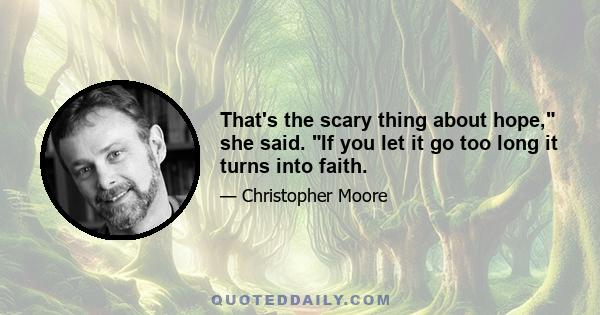 That's the scary thing about hope, she said. If you let it go too long it turns into faith.