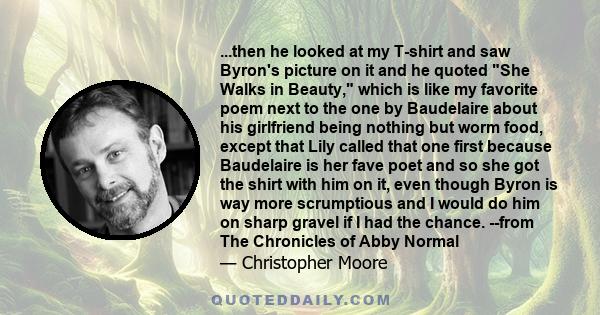 ...then he looked at my T-shirt and saw Byron's picture on it and he quoted She Walks in Beauty, which is like my favorite poem next to the one by Baudelaire about his girlfriend being nothing but worm food, except that 