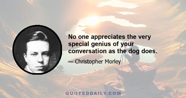 No one appreciates the very special genius of your conversation as the dog does.