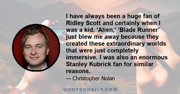 I have always been a huge fan of Ridley Scott and certainly when I was a kid. 'Alien,' 'Blade Runner' just blew me away because they created these extraordinary worlds that were just completely immersive. I was also an