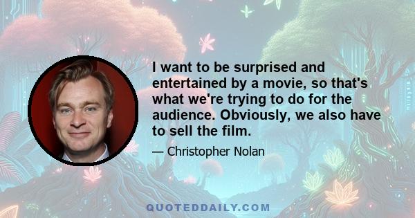 I want to be surprised and entertained by a movie, so that's what we're trying to do for the audience. Obviously, we also have to sell the film.