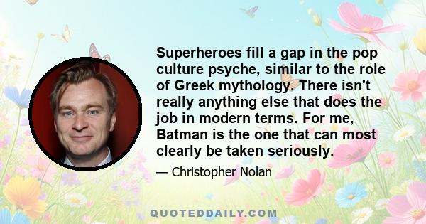 Superheroes fill a gap in the pop culture psyche, similar to the role of Greek mythology. There isn't really anything else that does the job in modern terms. For me, Batman is the one that can most clearly be taken