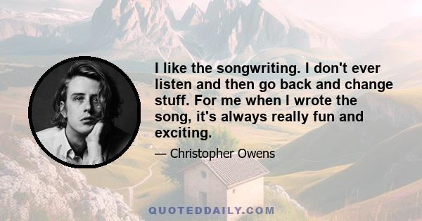 I like the songwriting. I don't ever listen and then go back and change stuff. For me when I wrote the song, it's always really fun and exciting.