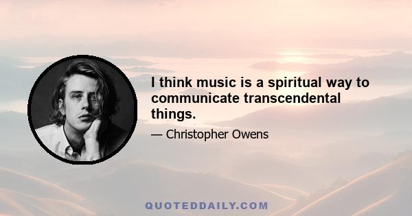 I think music is a spiritual way to communicate transcendental things.