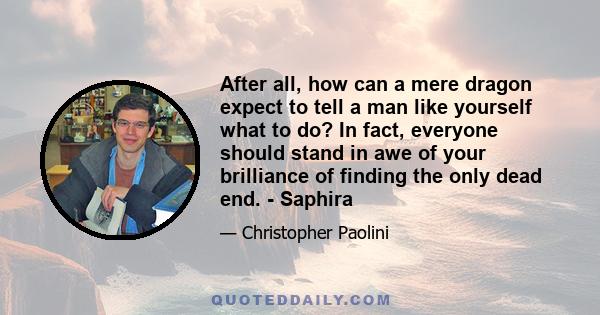 After all, how can a mere dragon expect to tell a man like yourself what to do? In fact, everyone should stand in awe of your brilliance of finding the only dead end. - Saphira