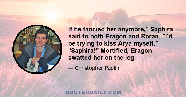 If he fancied her anymore, Saphira said to both Eragon and Roran, I'd be trying to kiss Arya myself. Saphira! Mortified, Eragon swatted her on the leg.