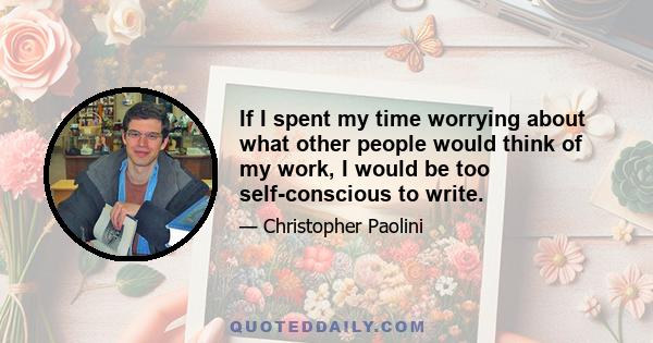 If I spent my time worrying about what other people would think of my work, I would be too self-conscious to write.