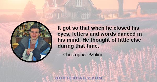It got so that when he closed his eyes, letters and words danced in his mind. He thought of little else during that time.