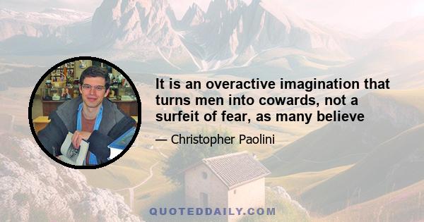 It is an overactive imagination that turns men into cowards, not a surfeit of fear, as many believe