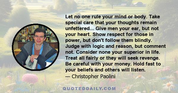 Let no one rule your mind or body. Take special care that your thoughts remain unfettered... Give men your ear, but not your heart. Show respect for those in power, but don't follow them blindly. Judge with logic and