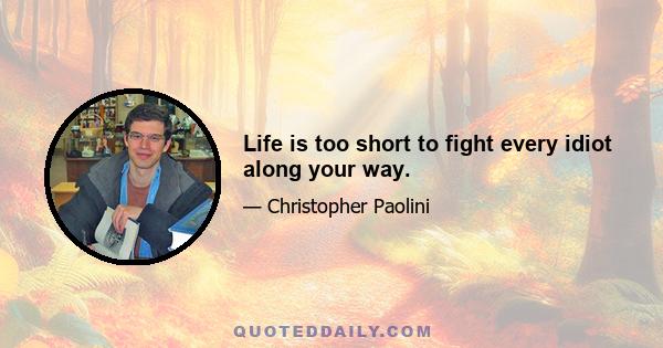 Life is too short to fight every idiot along your way.