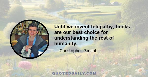 Until we invent telepathy, books are our best choice for understanding the rest of humanity.