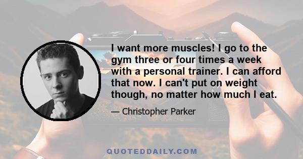 I want more muscles! I go to the gym three or four times a week with a personal trainer. I can afford that now. I can't put on weight though, no matter how much I eat.