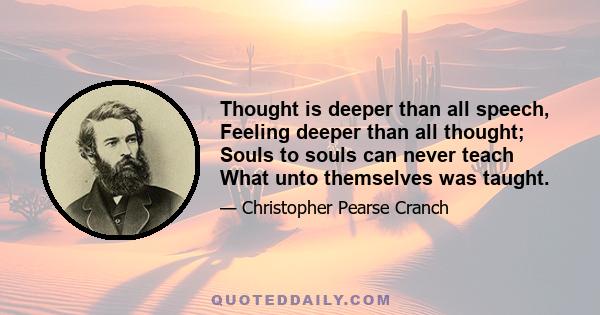 Thought is deeper than all speech, Feeling deeper than all thought; Souls to souls can never teach What unto themselves was taught.