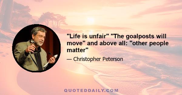 Life is unfair The goalposts will move and above all: other people matter