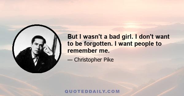 But I wasn't a bad girl. I don't want to be forgotten. I want people to remember me.