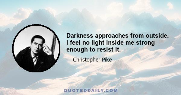 Darkness approaches from outside. I feel no light inside me strong enough to resist it.