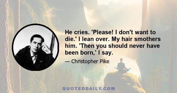 He cries. 'Please! I don't want to die.' I lean over. My hair smothers him. 'Then you should never have been born,' I say.