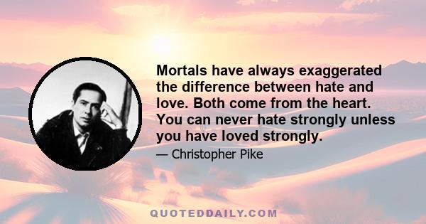 Mortals have always exaggerated the difference between hate and love. Both come from the heart. You can never hate strongly unless you have loved strongly.