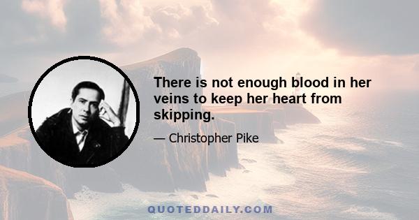 There is not enough blood in her veins to keep her heart from skipping.