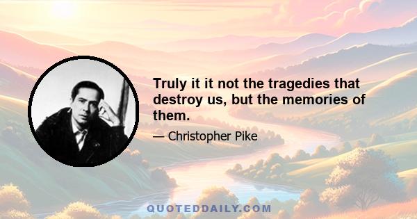 Truly it it not the tragedies that destroy us, but the memories of them.