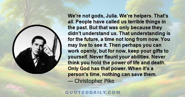 We're not gods, Julia. We're helpers. That's all. People have called us terrible things in the past. But that was only because they didn't understand us. That understanding is for the future, a time not long from now.