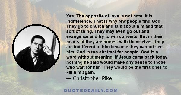 Yes. The opposite of love is not hate. It is indifference. That is why few people find God. They go to church and talk about him and that sort of thing. They may even go out and evangelize and try to win converts. But