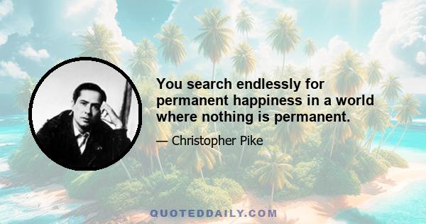 You search endlessly for permanent happiness in a world where nothing is permanent.