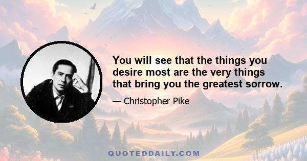 You will see that the things you desire most are the very things that bring you the greatest sorrow.