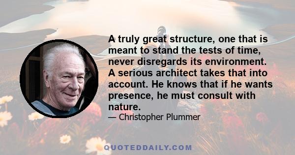 A truly great structure, one that is meant to stand the tests of time, never disregards its environment. A serious architect takes that into account. He knows that if he wants presence, he must consult with nature.