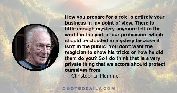 How you prepare for a role is entirely your business in my point of view. There is little enough mystery anymore left in the world in the part of our profession, which should be clouded in mystery because it isn't in