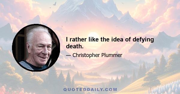 I rather like the idea of defying death.