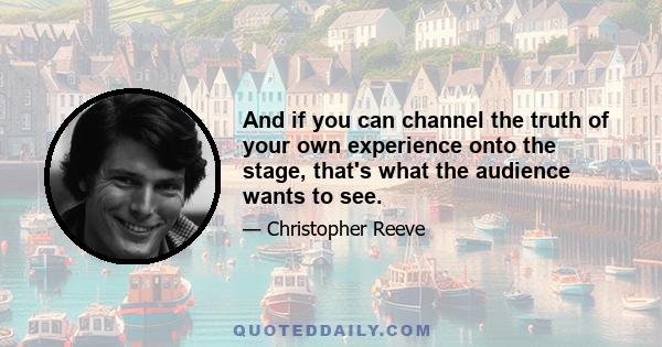 And if you can channel the truth of your own experience onto the stage, that's what the audience wants to see.
