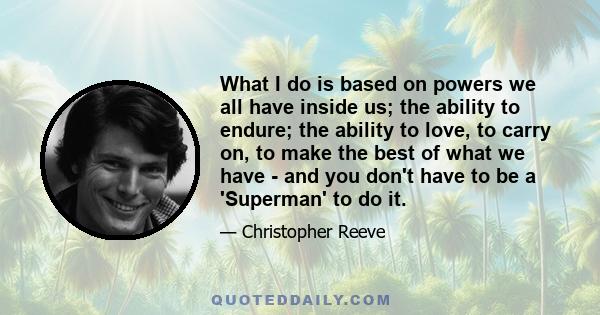 What I do is based on powers we all have inside us; the ability to endure; the ability to love, to carry on, to make the best of what we have - and you don't have to be a 'Superman' to do it.