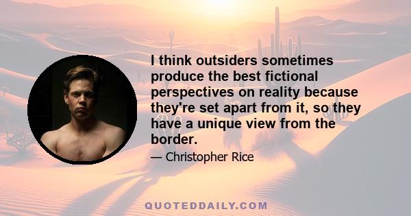 I think outsiders sometimes produce the best fictional perspectives on reality because they're set apart from it, so they have a unique view from the border.