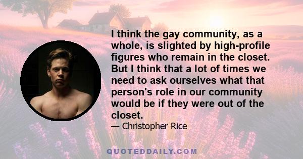 I think the gay community, as a whole, is slighted by high-profile figures who remain in the closet. But I think that a lot of times we need to ask ourselves what that person's role in our community would be if they