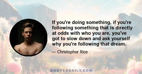 If you're doing something, if you're following something that is directly at odds with who you are, you've got to slow down and ask yourself why you're following that dream.