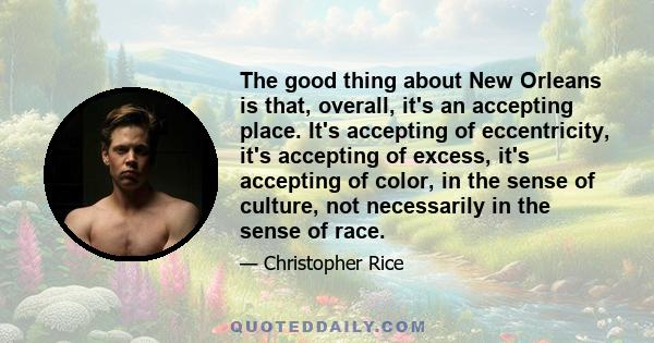 The good thing about New Orleans is that, overall, it's an accepting place. It's accepting of eccentricity, it's accepting of excess, it's accepting of color, in the sense of culture, not necessarily in the sense of