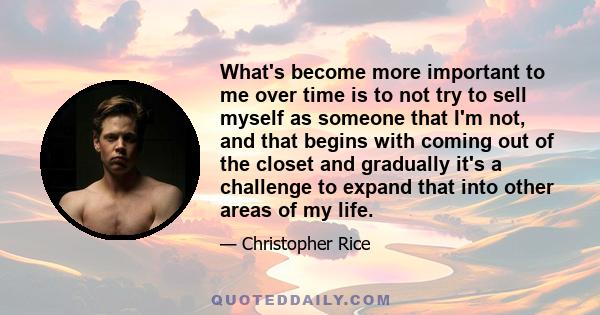 What's become more important to me over time is to not try to sell myself as someone that I'm not, and that begins with coming out of the closet and gradually it's a challenge to expand that into other areas of my life.