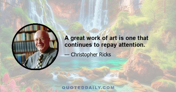 A great work of art is one that continues to repay attention.