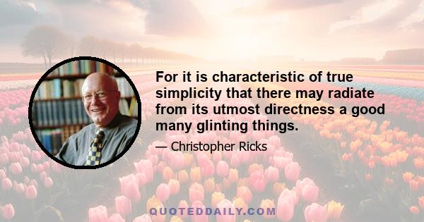 For it is characteristic of true simplicity that there may radiate from its utmost directness a good many glinting things.